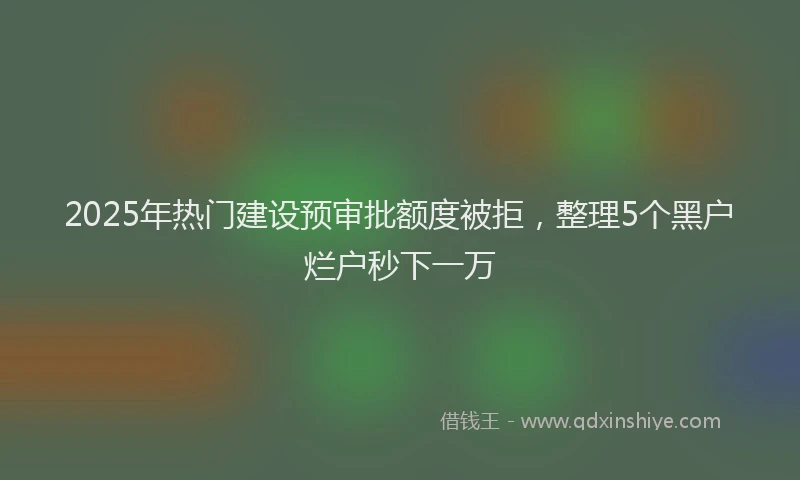 2025年热门建设预审批额度被拒，整理5个黑户烂户秒下一万