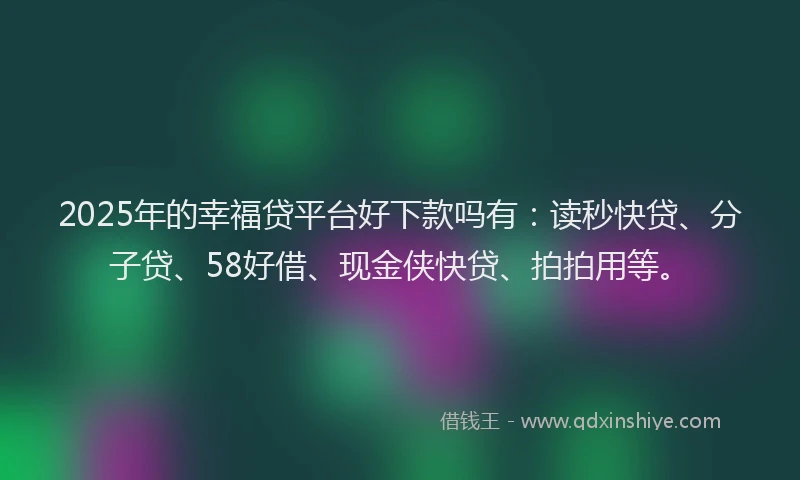2025年的幸福贷平台好下款吗有：读秒快贷、分子贷、58好借、现金侠快贷、拍拍用等。