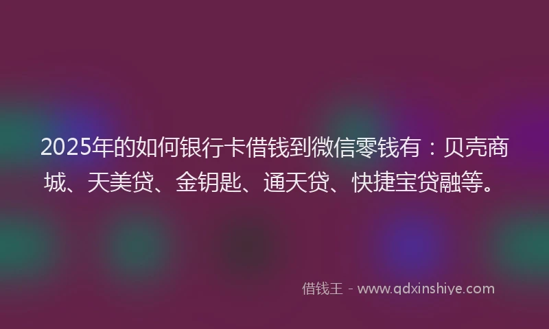 2025年的如何银行卡借钱到微信零钱有：贝壳商城、天美贷、金钥匙、通天贷、快捷宝贷融等。