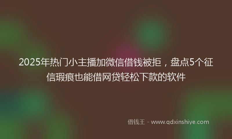 2025年热门小主播加微信借钱被拒，盘点5个征信瑕疵也能借网贷轻松下款的软件