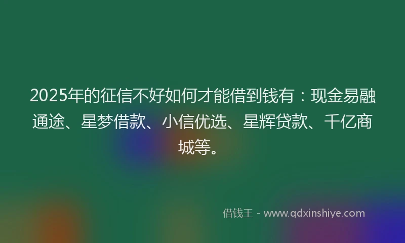 2025年的征信不好如何才能借到钱有：现金易融通途、星梦借款、小信优选、星辉贷款、千亿商城等。