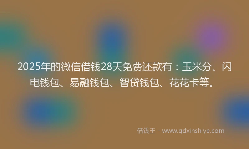 2025年的微信借钱28天免费还款有：玉米分、闪电钱包、易融钱包、智贷钱包、花花卡等。