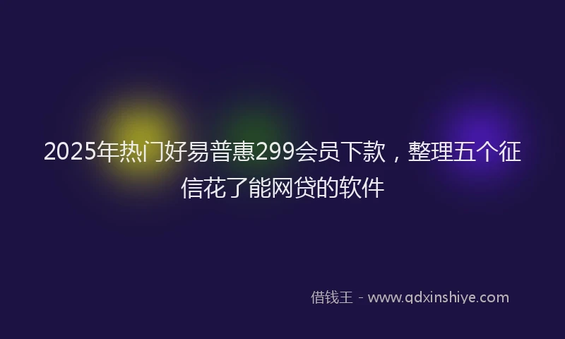 2025年热门好易普惠299会员下款，整理五个征信花了能网贷的软件