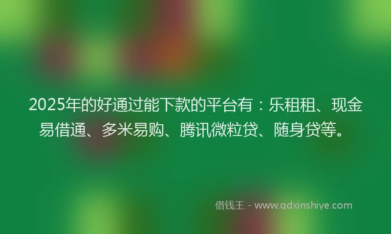 2025年的好通过能下款的平台有：乐租租、现金易借通、多米易购、腾讯微粒贷、随身贷等。