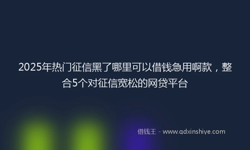 2025年热门征信黑了哪里可以借钱急用啊款，整合5个对征信宽松的网贷平台