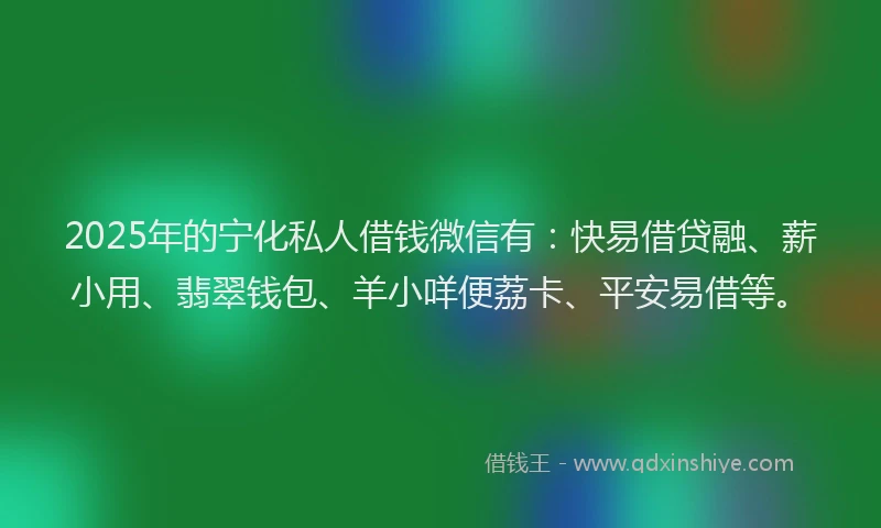 2025年的宁化私人借钱微信有：快易借贷融、薪小用、翡翠钱包、羊小咩便荔卡、平安易借等。