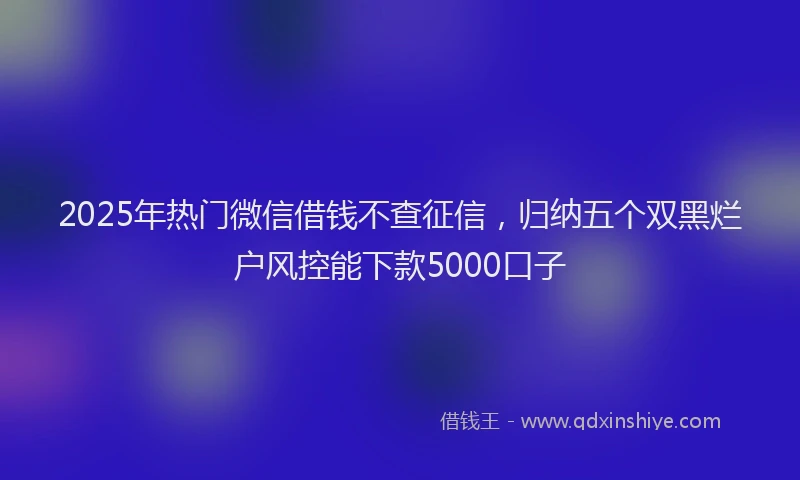 2025年热门微信借钱不查征信，归纳五个双黑烂户风控能下款5000口子