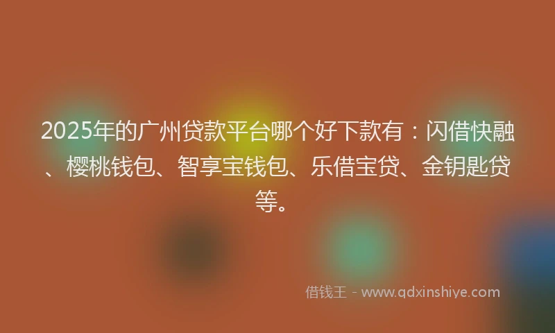 2025年的广州贷款平台哪个好下款有：闪借快融、樱桃钱包、智享宝钱包、乐借宝贷、金钥匙贷等。