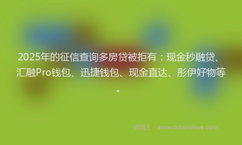 2025年的征信查询多房贷被拒有：现金秒融贷、汇融Pro钱包、迅捷钱包、现金直达、彤伊好物等。