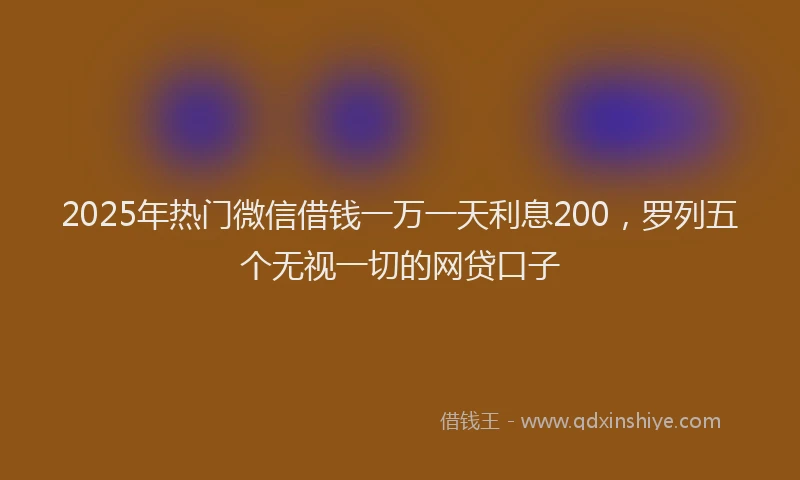 2025年热门微信借钱一万一天利息200，罗列五个无视一切的网贷口子