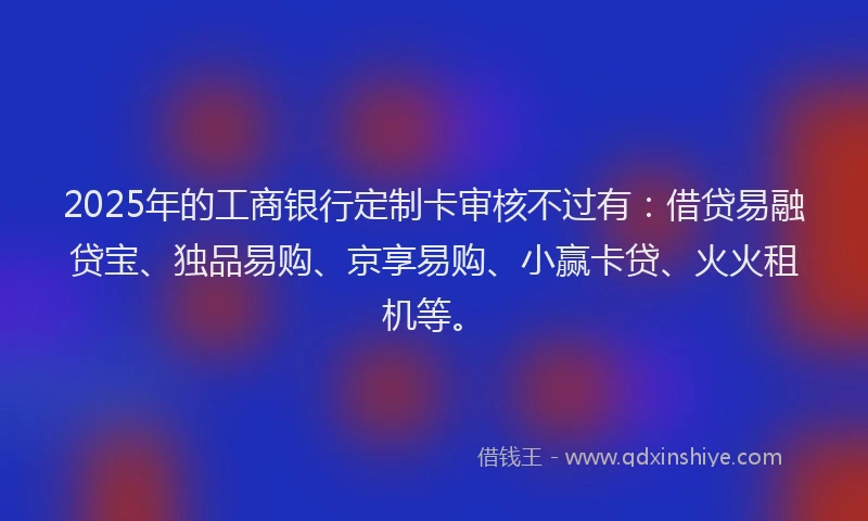 2025年的工商银行定制卡审核不过有：借贷易融贷宝、独品易购、京享易购、小赢卡贷、火火租机等。