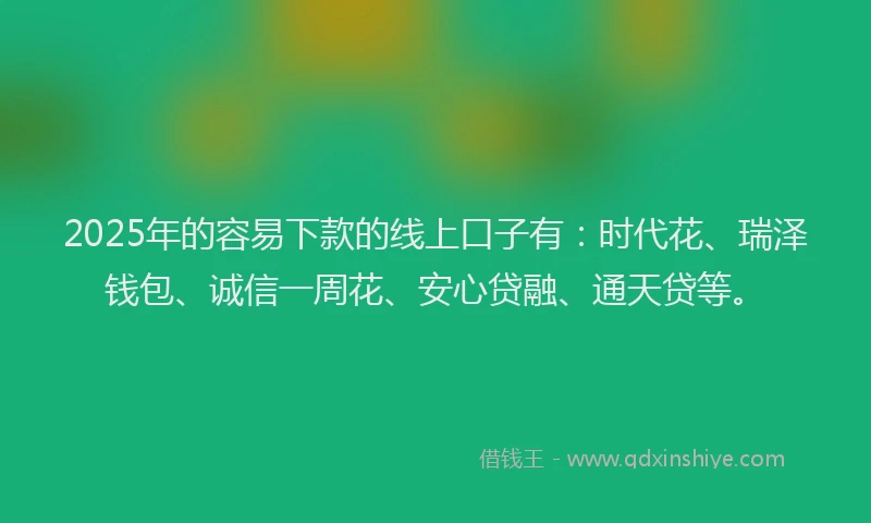 2025年的容易下款的线上口子有：时代花、瑞泽钱包、诚信一周花、安心贷融、通天贷等。