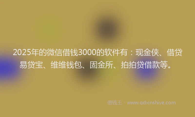 2025年的微信借钱3000的软件有：现金侠、借贷易贷宝、维维钱包、固金所、拍拍贷借款等。