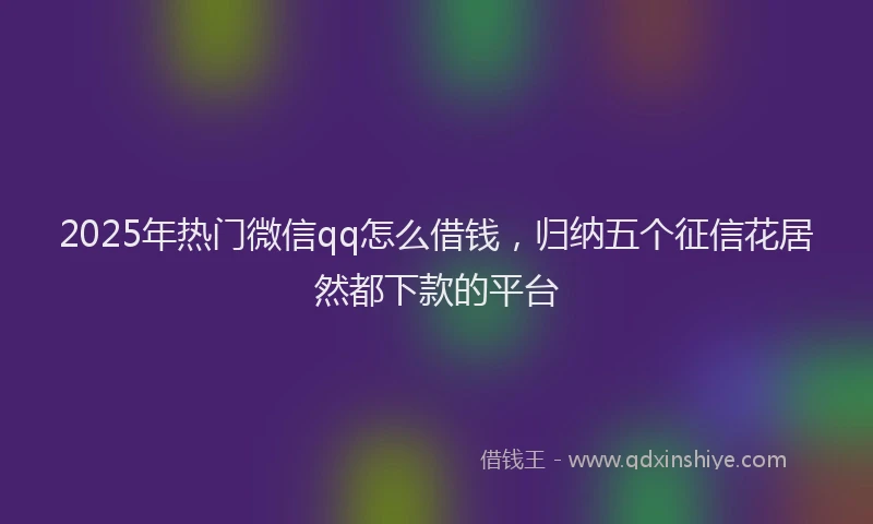 2025年热门微信qq怎么借钱，归纳五个征信花居然都下款的平台