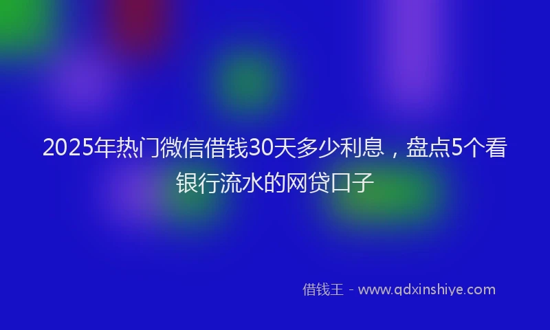 2025年热门微信借钱30天多少利息，盘点5个看银行流水的网贷口子