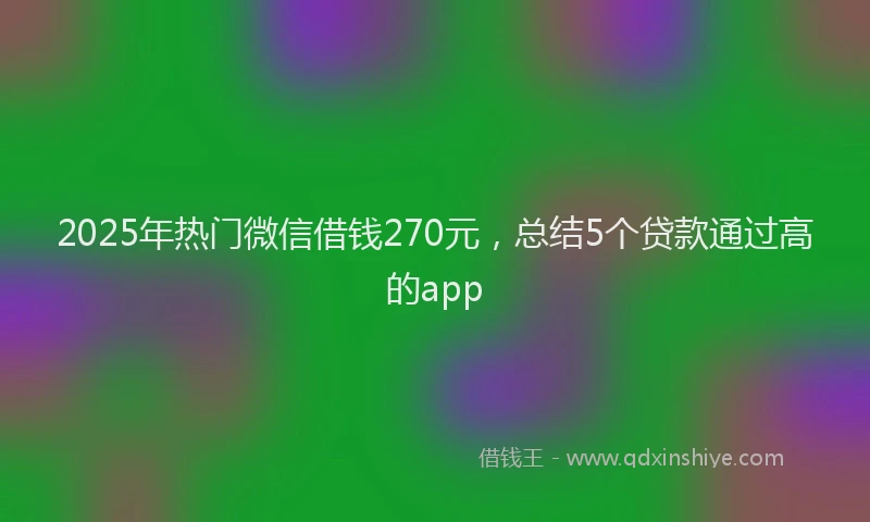 2025年热门微信借钱270元，总结5个贷款通过高的app