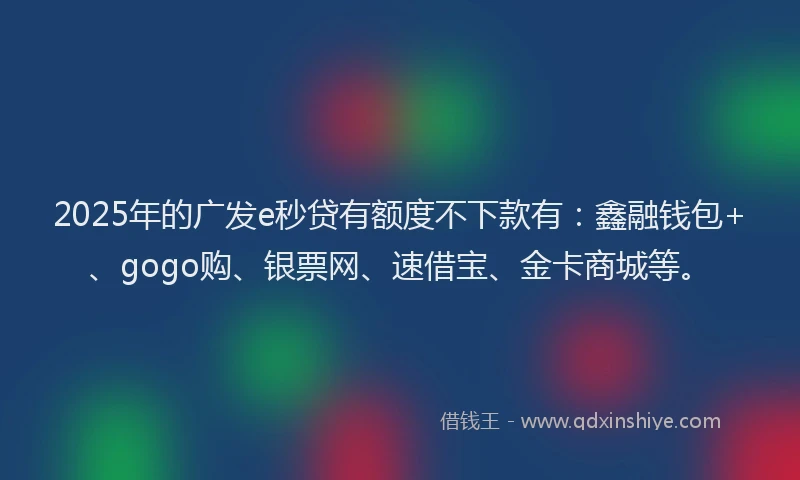 2025年的广发e秒贷有额度不下款有：鑫融钱包+、gogo购、银票网、速借宝、金卡商城等。