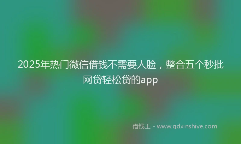 2025年热门微信借钱不需要人脸，整合五个秒批网贷轻松贷的app