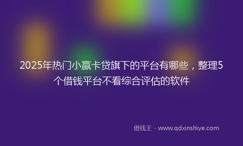 2025年热门小赢卡贷旗下的平台有哪些，整理5个借钱平台不看综合评估的软件