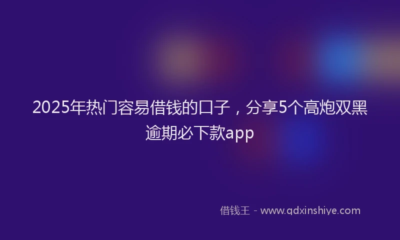2025年热门容易借钱的口子，分享5个高炮双黑逾期必下款app