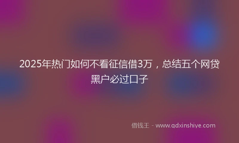 2025年热门如何不看征信借3万，总结五个网贷黑户必过口子