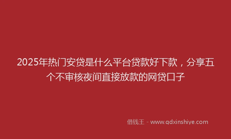 2025年热门安贷是什么平台贷款好下款，分享五个不审核夜间直接放款的网贷口子