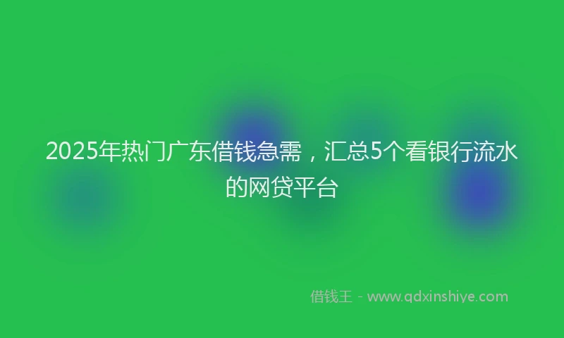 2025年热门广东借钱急需，汇总5个看银行流水的网贷平台