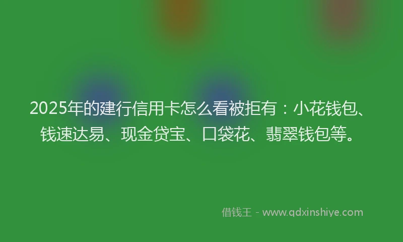 2025年的建行信用卡怎么看被拒有：小花钱包、钱速达易、现金贷宝、口袋花、翡翠钱包等。