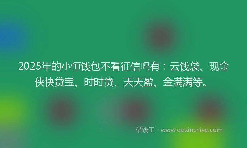 2025年的小恒钱包不看征信吗有：云钱袋、现金侠快贷宝、时时贷、天天盈、金满满等。
