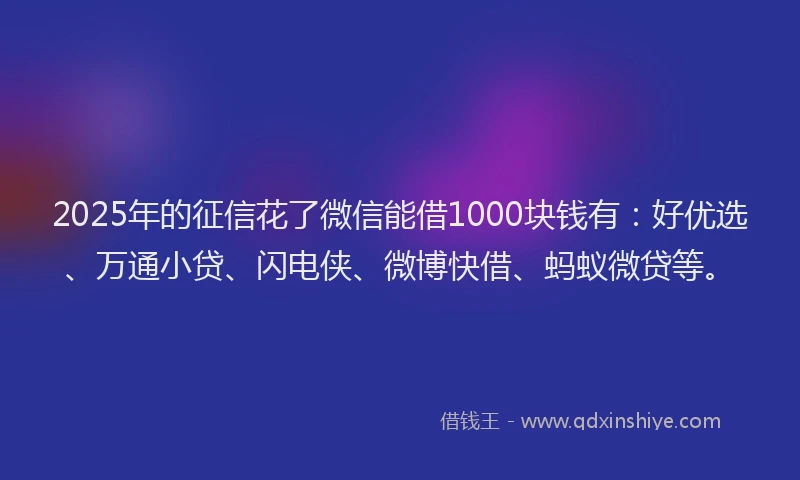 2025年的征信花了微信能借1000块钱有：好优选、万通小贷、闪电侠、微博快借、蚂蚁微贷等。