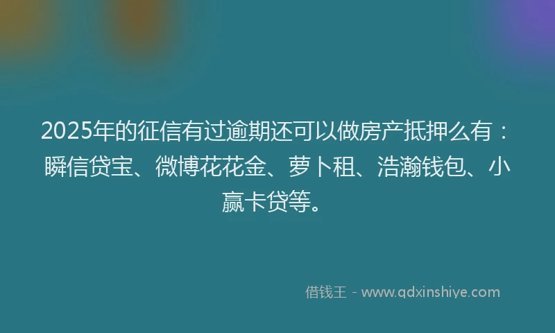 2025年的征信有过逾期还可以做房产抵押么有：瞬信贷宝、微博花花金、萝卜租、浩瀚钱包、小赢卡贷等。