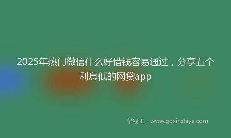 2025年热门微信什么好借钱容易通过，分享五个利息低的网贷app