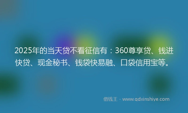 2025年的当天贷不看征信有：360尊享贷、钱进快贷、现金秘书、钱袋快易融、口袋信用宝等。