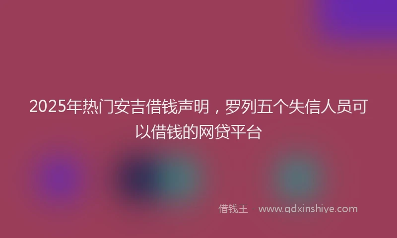 2025年热门安吉借钱声明，罗列五个失信人员可以借钱的网贷平台