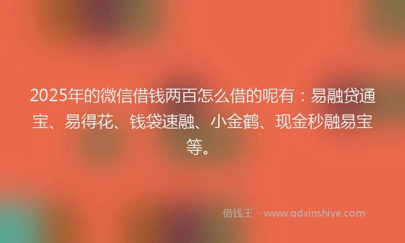2025年的微信借钱两百怎么借的呢有：易融贷通宝、易得花、钱袋速融、小金鹤、现金秒融易宝等。