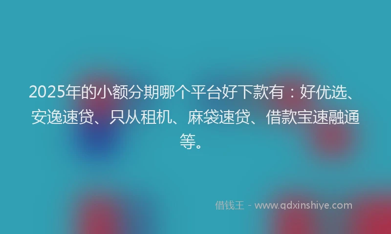 2025年的小额分期哪个平台好下款有：好优选、安逸速贷、只从租机、麻袋速贷、借款宝速融通等。