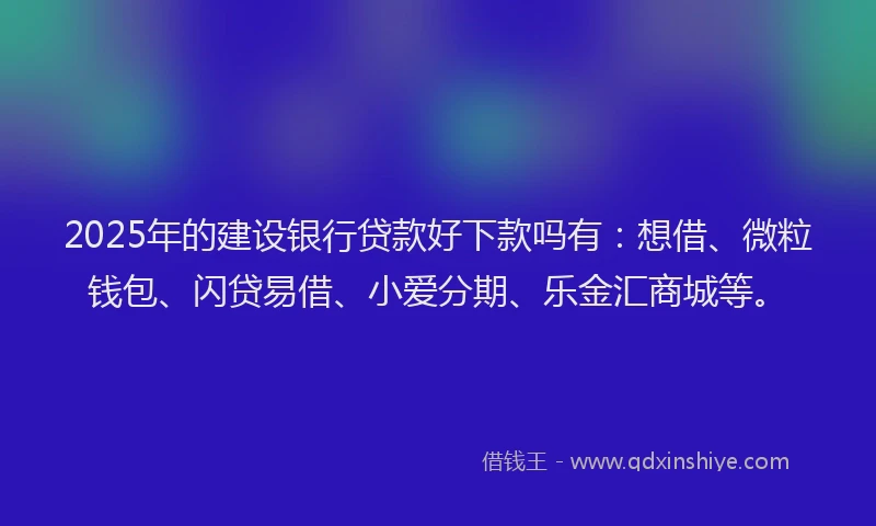2025年的建设银行贷款好下款吗有：想借、微粒钱包、闪贷易借、小爱分期、乐金汇商城等。
