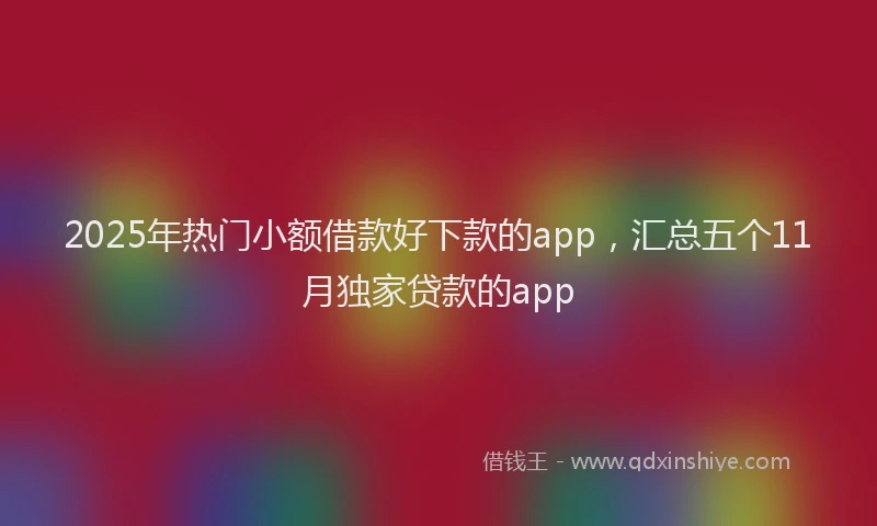 2025年热门小额借款好下款的app，汇总五个11月独家贷款的app