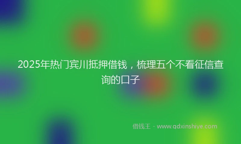 2025年热门宾川抵押借钱，梳理五个不看征信查询的口子