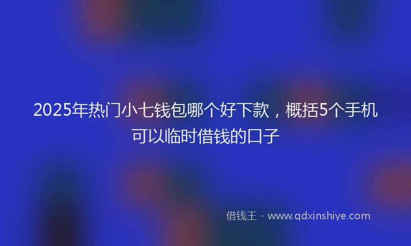 2025年热门小七钱包哪个好下款，概括5个手机可以临时借钱的口子