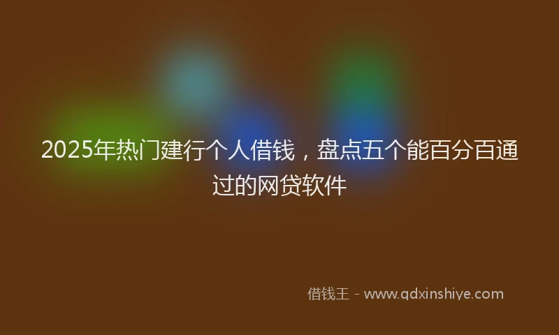 2025年热门建行个人借钱，盘点五个能百分百通过的网贷软件