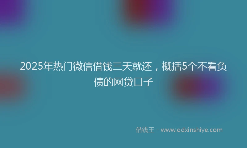2025年热门微信借钱三天就还，概括5个不看负债的网贷口子