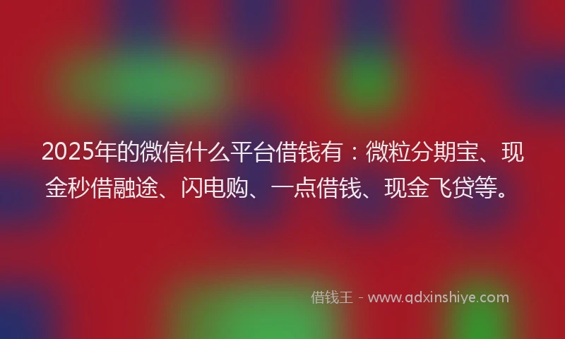 2025年的微信什么平台借钱有：微粒分期宝、现金秒借融途、闪电购、一点借钱、现金飞贷等。