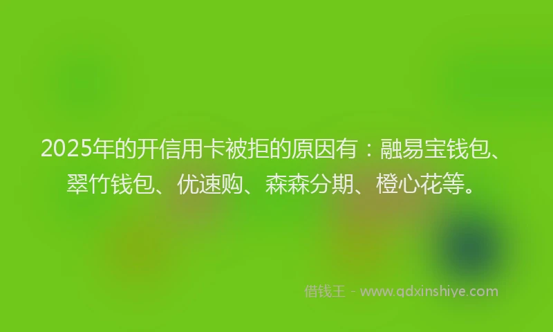 2025年的开信用卡被拒的原因有：融易宝钱包、翠竹钱包、优速购、森森分期、橙心花等。