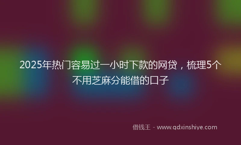 2025年热门容易过一小时下款的网贷，梳理5个不用芝麻分能借的口子