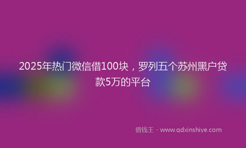 2025年热门微信借100块，罗列五个苏州黑户贷款5万的平台