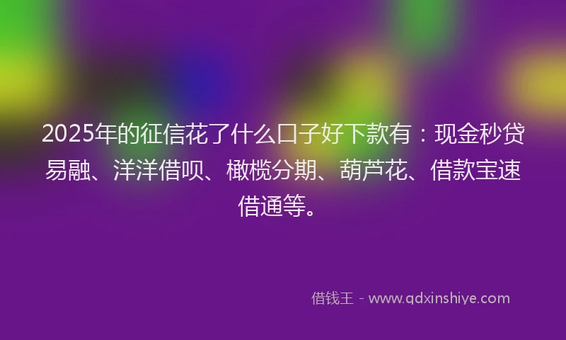 2025年的征信花了什么口子好下款有：现金秒贷易融、洋洋借呗、橄榄分期、葫芦花、借款宝速借通等。