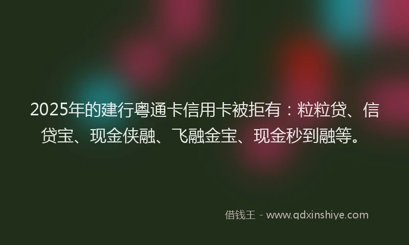 2025年的建行粤通卡信用卡被拒有：粒粒贷、信贷宝、现金侠融、飞融金宝、现金秒到融等。