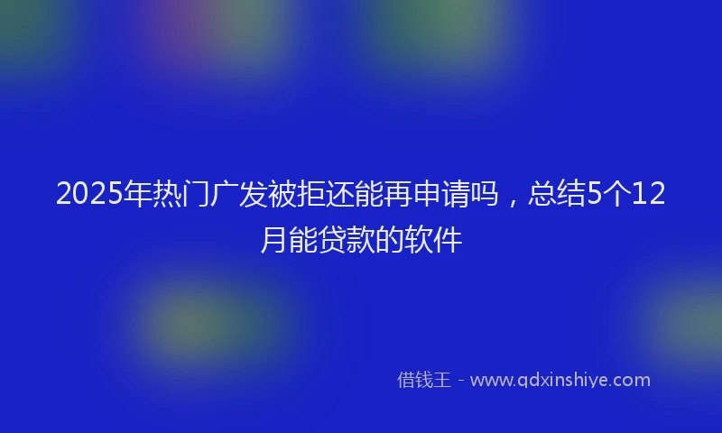 2025年热门广发被拒还能再申请吗，总结5个12月能贷款的软件
