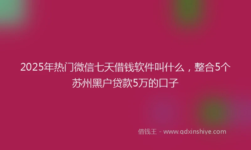 2025年热门微信七天借钱软件叫什么，整合5个苏州黑户贷款5万的口子